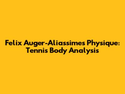 Felix Auger-Aliassime's Physique: Tennis Body Analysis