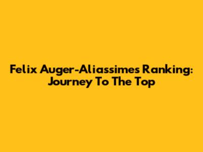 Felix Auger-Aliassime's Ranking: Journey To The Top