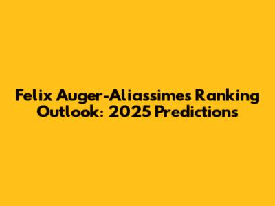 Felix Auger-Aliassime's Ranking Outlook: 2025 Predictions
