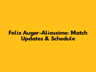Felix Auger-Aliassime: Match Updates & Schedule