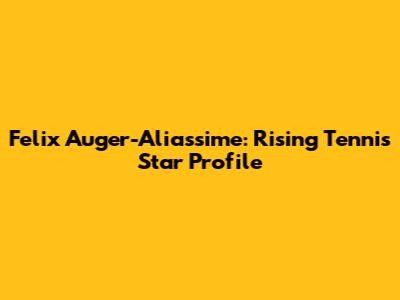 Felix Auger-Aliassime: Rising Tennis Star Profile