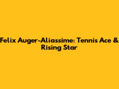 Felix Auger-Aliassime: Tennis Ace & Rising Star