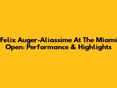 Felix Auger-Aliassime At The Miami Open: Performance & Highlights