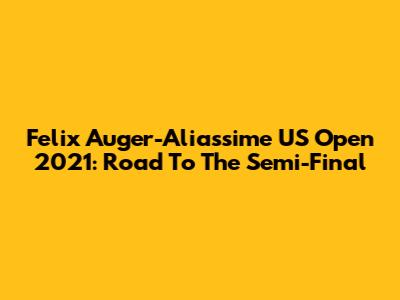 Felix Auger-Aliassime US Open 2021: Road To The Semi-Final