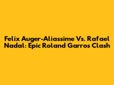 Felix Auger-Aliassime Vs. Rafael Nadal: Epic Roland Garros Clash
