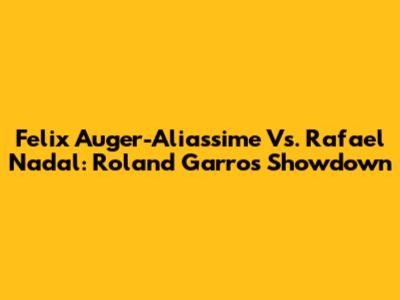 Felix Auger-Aliassime Vs. Rafael Nadal: Roland Garros Showdown