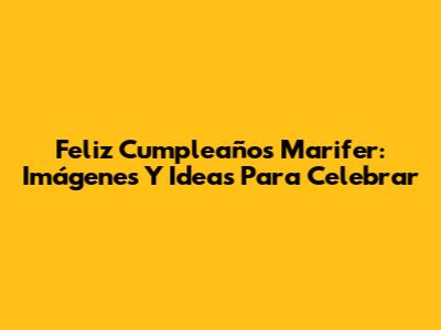 Feliz Cumpleaños Marifer: Imágenes Y Ideas Para Celebrar
