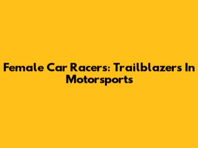 Female Car Racers: Trailblazers In Motorsports