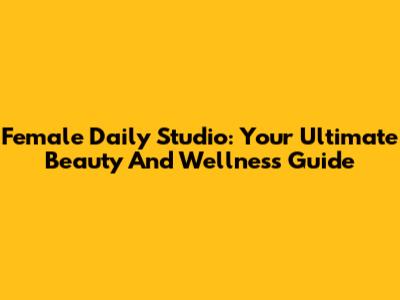 Female Daily Studio: Your Ultimate Beauty And Wellness Guide