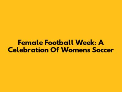Female Football Week: A Celebration Of Women's Soccer
