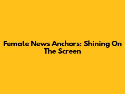Female News Anchors: Shining On The Screen
