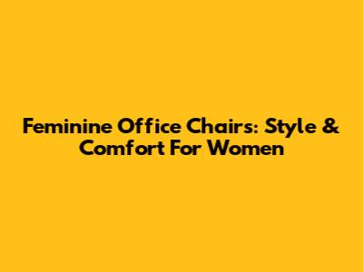 Feminine Office Chairs: Style & Comfort For Women