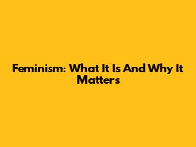 Feminism: What It Is And Why It Matters
