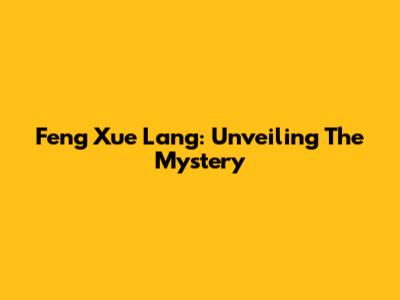 Feng Xue Lang: Unveiling The Mystery