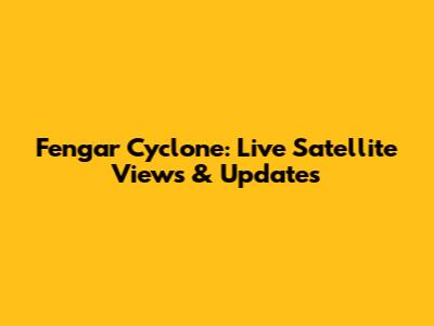 Fengar Cyclone: Live Satellite Views & Updates