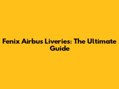 Fenix Airbus Liveries: The Ultimate Guide