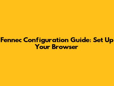 Fennec Configuration Guide: Set Up Your Browser