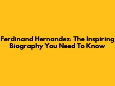 Ferdinand Hernandez: The Inspiring Biography You Need To Know