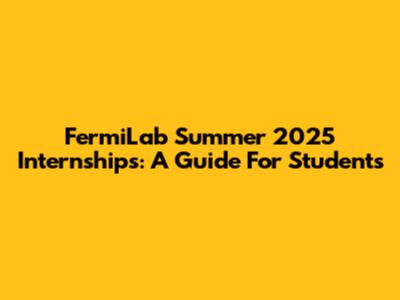 FermiLab Summer 2025 Internships: A Guide For Students