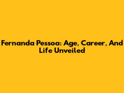 Fernanda Pessoa: Age, Career, And Life Unveiled