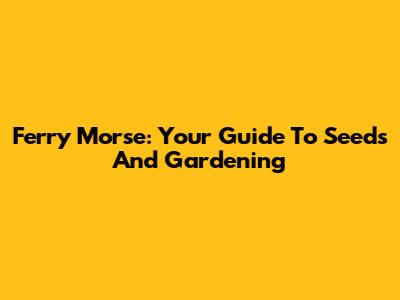 Ferry Morse: Your Guide To Seeds And Gardening