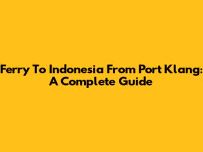 Ferry To Indonesia From Port Klang: A Complete Guide