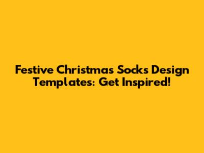 Festive Christmas Socks Design Templates: Get Inspired!