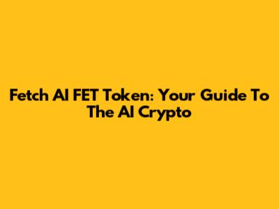 Fetch AI FET Token: Your Guide To The AI Crypto