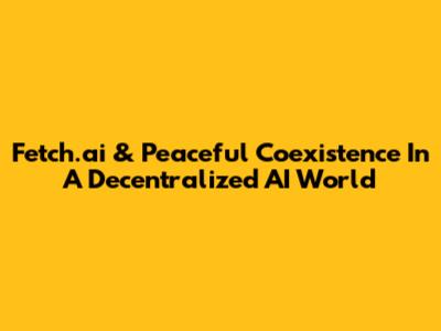 Fetch.ai & Peaceful Coexistence In A Decentralized AI World