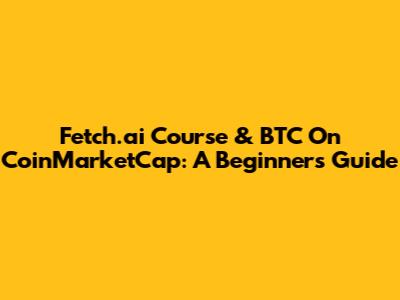 Fetch.ai Course & BTC On CoinMarketCap: A Beginner's Guide