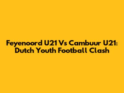 Feyenoord U21 Vs Cambuur U21: Dutch Youth Football Clash