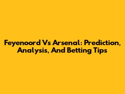 Feyenoord Vs Arsenal: Prediction, Analysis, And Betting Tips