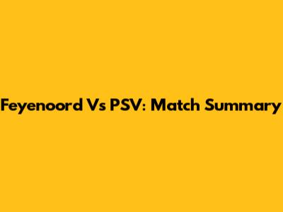 Feyenoord Vs PSV: Match Summary