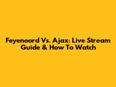Feyenoord Vs. Ajax: Live Stream Guide & How To Watch