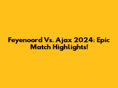 Feyenoord Vs. Ajax 2024: Epic Match Highlights!