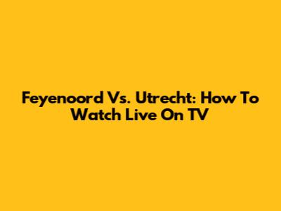 Feyenoord Vs. Utrecht: How To Watch Live On TV