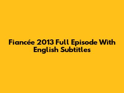 Fiancée 2013 Full Episode With English Subtitles