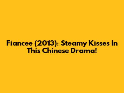Fiancee (2013): Steamy Kisses In This Chinese Drama!