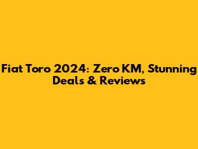 Fiat Toro 2024: Zero KM, Stunning Deals & Reviews