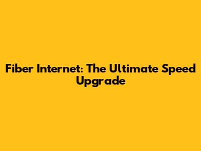 Fiber Internet: The Ultimate Speed Upgrade