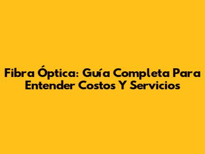 Fibra Óptica: Guía Completa Para Entender Costos Y Servicios