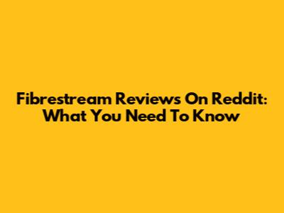 Fibrestream Reviews On Reddit: What You Need To Know