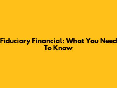 Fiduciary Financial: What You Need To Know