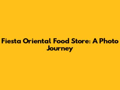 Fiesta Oriental Food Store: A Photo Journey