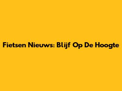 Fietsen Nieuws: Blijf Op De Hoogte