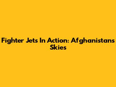 Fighter Jets In Action: Afghanistan's Skies