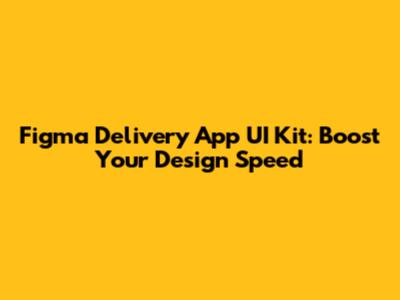 Figma Delivery App UI Kit: Boost Your Design Speed