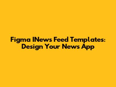 Figma INews Feed Templates: Design Your News App