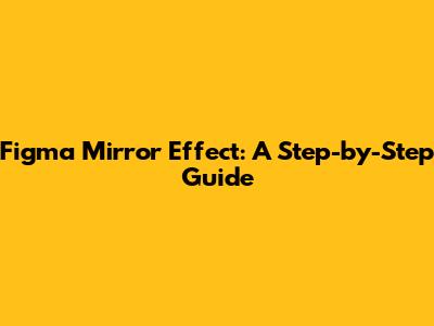 Figma Mirror Effect: A Step-by-Step Guide