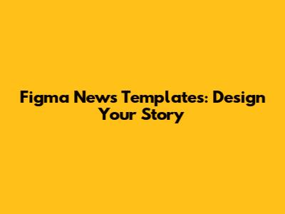 Figma News Templates: Design Your Story